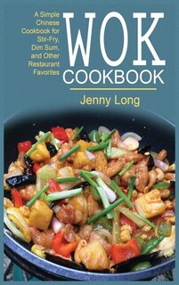 Wok Cookbook: A Simple Chinese Cookbook For Stir-fry, Dim Sum, And Other Restaurant Favorites