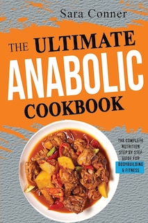 The Ultimate Anabolic Cookbook: The Complete Nutrition Step By Step Guide For Bodybuilding & Fitness
