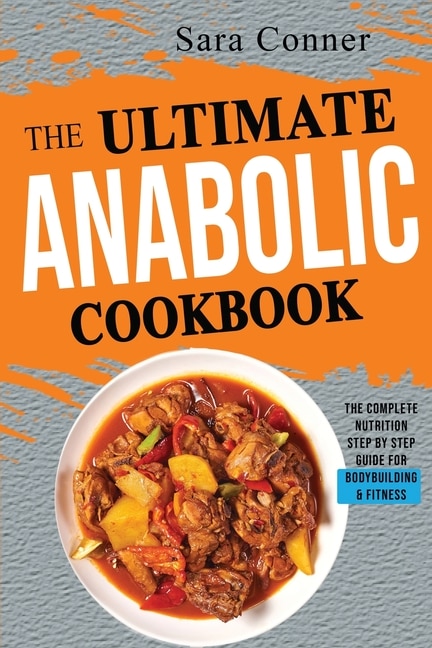 The Ultimate Anabolic Cookbook: The Complete Nutrition Step By Step Guide For Bodybuilding & Fitness