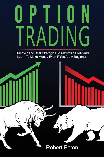 Option Trading: Discover The Best Strategies To Maximize Profit And Learn To Make Money Even If You Are A Beginner.