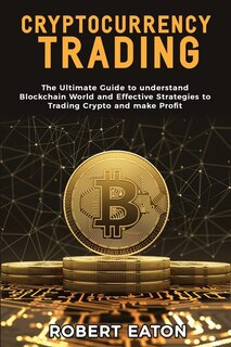 Cryptocurrency Trading: The Ultimate Guide To Understand Blockchain World And Effective Strategies To Trading Crypto And Ma