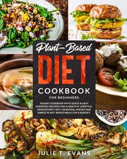 Plant-based Diet Cookbook For Beginners: Vegan Cookbook With Quick & Easy Everyday Recipes For A Healthy Lifestyle. Wholefood Tasty Seasonal