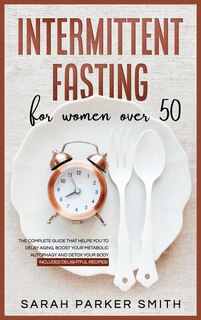 Intermittent Fasting For Women Over 50: The Complete Guide That Helps You To Delay Aging, Boost Your Metabolic Autophagy And Detox Your Bod