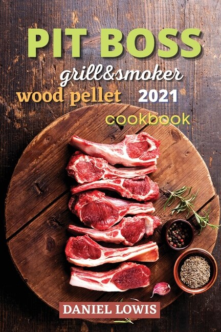 Pit Boss Wood Pellet Grill & Smoker 2021: Become A Grilling Pro And Have Fun Experimenting With New And Imaginative Dishes
