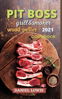 Pit Boss Wood Pellet Grill & Smoker 2021: Become A Grilling Pro And Have Fun Experimenting With New And Imaginative Dishes