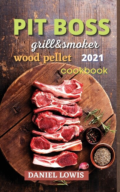 Pit Boss Wood Pellet Grill & Smoker 2021: Become A Grilling Pro And Have Fun Experimenting With New And Imaginative Dishes