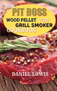 Pit Boss Wood Pellet Grill Smoker Cookbook 2021: Discover Quick And Easy Recipes To Impress Your Guests