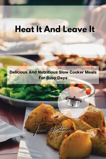 Heat It And Leave It: Delicious And Nutritious Slow Cooker Meals For Busy Days