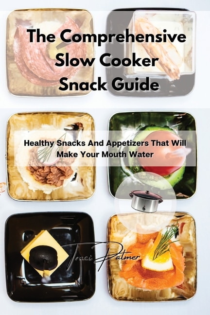 The Comprehensive Slow Cooker Snack Guide: Healthy Snacks And Appetizers That Will Make Your Mouth Water