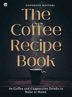 The Coffee Recipe Book: 89 Coffee And Cappuccino Drinks To Make At Home