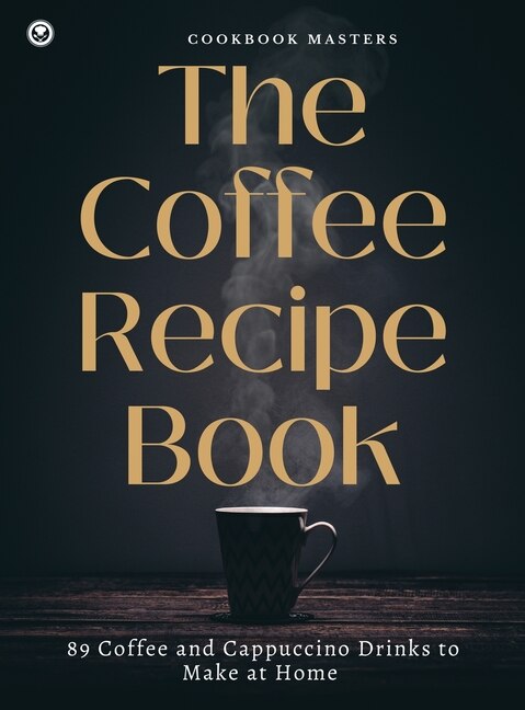 The Coffee Recipe Book: 89 Coffee And Cappuccino Drinks To Make At Home