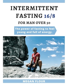 Intermittent Fasting For Men Over 50 (16/8): The Power Of Fasting To Feel Young And Full Of Energy.