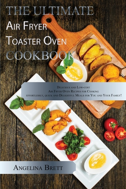 The Ultimate Air Fryer Toaster Oven Cookbook: Delicious And Low-cost Air Fryer Oven Recipes For Cooking Effortlessly, Quick And Delightful Meals