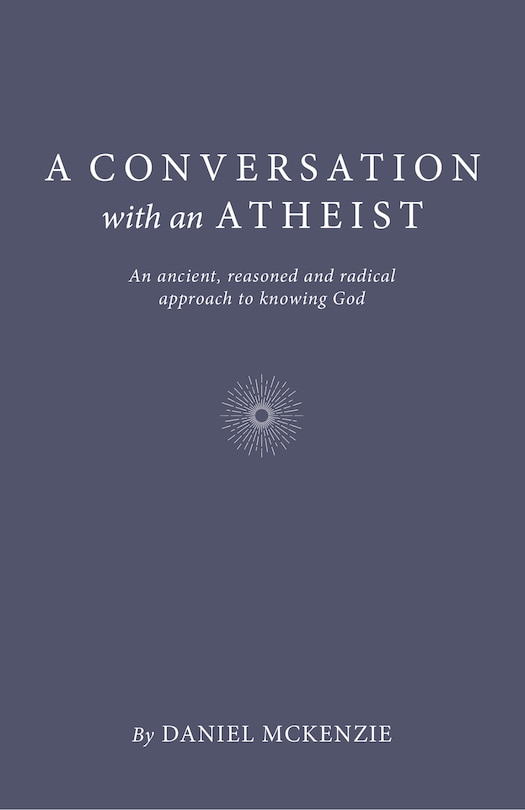 A Conversation with an Atheist: An Ancient, Reasoned and Radical Approach to Knowing God