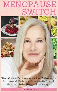 Menopause Switch: The Women's Cookbook For Achieving Hormonal Balance, Heat Relief And Natural Solution To Brain Fog.