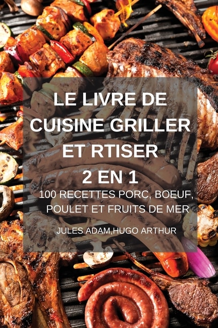 Le Livre De Cuisine Griller Et Rtiser 2 En 1 100 Recettes Porc, Boeuf, Poulet Et Fruits De Mer