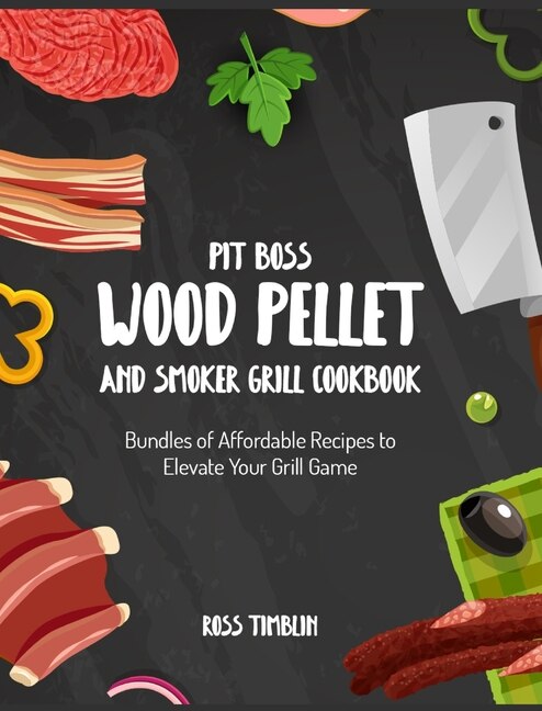 Pit Boss Wood Pellet And Smoker Grill Cookbook: Bundles Of Affordable Recipes To Elevate Your Grill Game