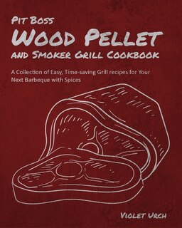 Pit Boss Wood Pellet And Smoker Grill Cookbook: A Collection Of Easy, Time-saving Grill Recipes For Your Next Barbeque With Spices