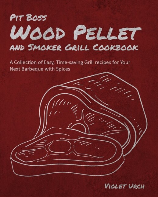 Pit Boss Wood Pellet And Smoker Grill Cookbook: A Collection Of Easy, Time-saving Grill Recipes For Your Next Barbeque With Spices