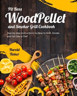 Pit Boss Wood Pellet And Smoker Grill Cookbook: Step By Step Instructions To How To Grill, Smoke And Eat Like A Chef
