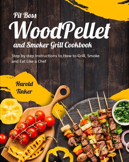 Pit Boss Wood Pellet And Smoker Grill Cookbook: Step By Step Instructions To How To Grill, Smoke And Eat Like A Chef
