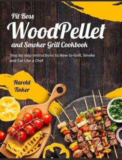 Pit Boss Wood Pellet And Smoker Grill Cookbook: Step By Step Instructions To How To Grill, Smoke And Eat Like A Chef