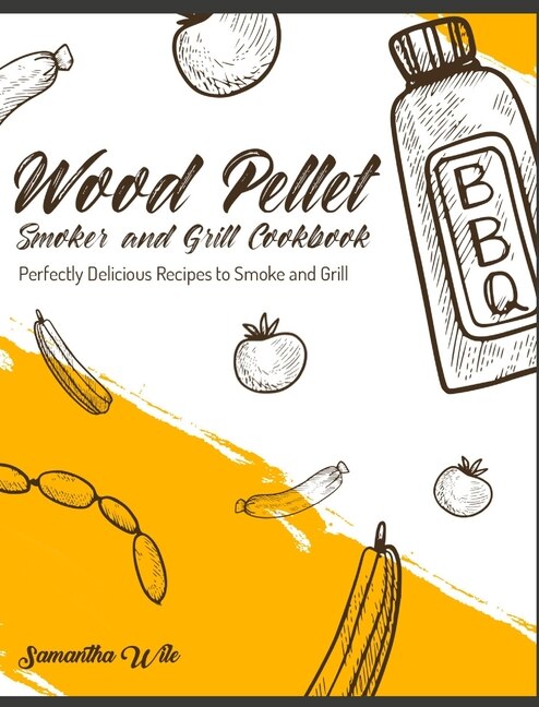 Wood Pellet Smoker And Grill Cookbook: Perfectly Delicious Recipes To Smoke And Grill