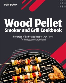 Wood Pellet Smoker And Grill Cookbook: Hundreds Of Barbeques Recipes With Spices For Perfect Smoke And Grill