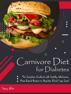 Carnivore Diet For Diabetes: The Complete Cookbook With Healthy Wholesome, Meat-based Recipes To Regulate Blood Sugar Level