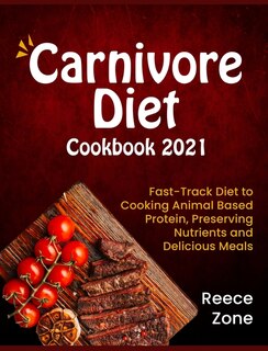 Carnivore Diet Cookbook 2021: Fast-track Diet To Cooking Animal Based Protein, Preserving Nutrients And Delicious Meals