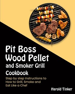 Pit Boss Wood Pellet And Smoker Grill Cookbook: Step By Step Instructions To How To Grill, Smoke And Eat Like A Chef
