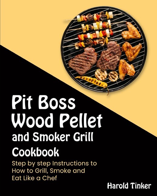 Pit Boss Wood Pellet And Smoker Grill Cookbook: Step By Step Instructions To How To Grill, Smoke And Eat Like A Chef