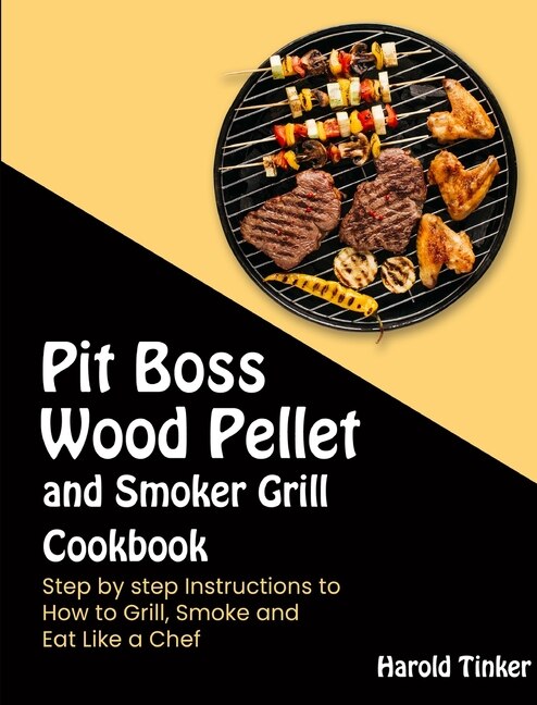 Pit Boss Wood Pellet And Smoker Grill Cookbook: Step By Step Instructions To How To Grill, Smoke And Eat Like A Chef