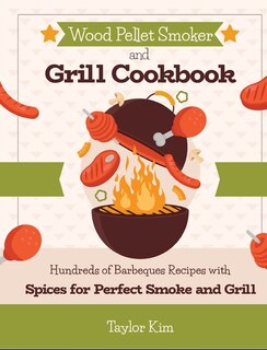 Wood Pellet Smoker And Grill Cookbook: Hundreds Of Barbeques Recipes With Spices For Perfect Smoke And Grill