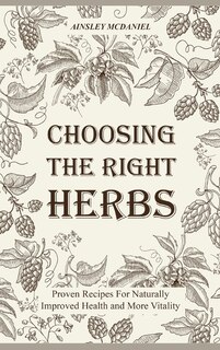Choosing The Right Herbs: Proven Recipes For Naturally Improved Health And More Vitality