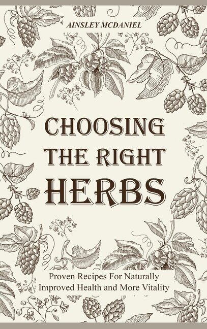 Choosing The Right Herbs: Proven Recipes For Naturally Improved Health And More Vitality