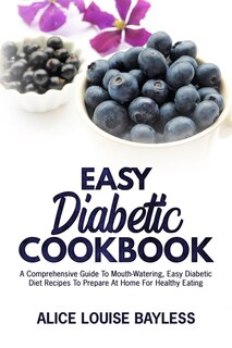 Easy Diabetic Cookbook: A Comprehensive Guide To Mouth-watering, Easy Diabetic Diet Recipes To Prepare At Home For Healthy