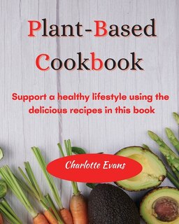 Plant Based Cookbook: Support A Healthy Lifestyle Using The Delicious Recipes In This Book