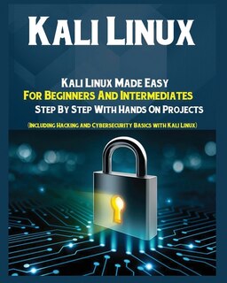 Kali Linux: Kali Linux Made Easy For Beginners And Intermediates Step by Step With Hands on Projects (Including Hacking and Cybersecurity Basics with Kali Linux)