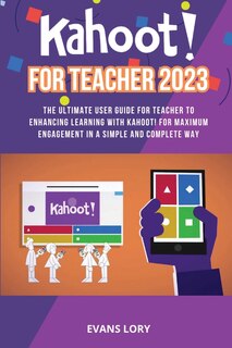 Kahoot! For Teacher 2023: The Ultimate User Guide for Teacher to Enhancing Learning with Kahoot! for Maximum Engagement in a Simple and Complete Way
