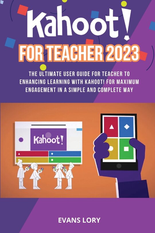 Kahoot! For Teacher 2023: The Ultimate User Guide for Teacher to Enhancing Learning with Kahoot! for Maximum Engagement in a Simple and Complete Way