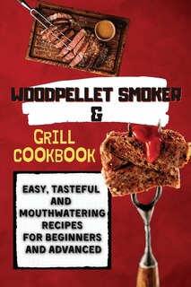 Wood Pellet Smoker & Grill Cookbook: Easy, Tasteful And Mouthwatering Recipes For Beginners And Advanced