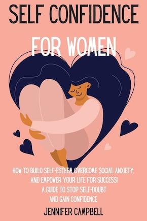 Self Confidence for Women: How to Build Self-Esteem, Overcome Social Anxiety, And Empower Your Life for Success! A Guide to Stop Self-Doubt and Gain Confidence