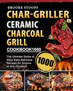 Char-griller Ceramic Charcoal Grill Cookbook 1000: The Ultimate Guide Of 1000 Days Easy, Delicious Recipes For Anyone At Any Occasion