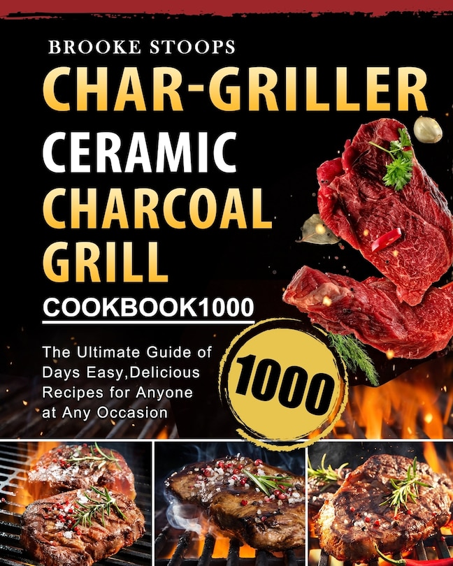 Char-griller Ceramic Charcoal Grill Cookbook 1000: The Ultimate Guide Of 1000 Days Easy, Delicious Recipes For Anyone At Any Occasion