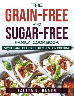 The Grain-free And Sugar-free Family Cookbook: Simple And Delicious Recipes For Cooking