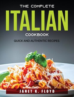 The Complete Italian Cookbook: Quick And Authentic Recipes