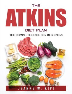 The Atkins Diet Plan: The Complete Guide For Beginners