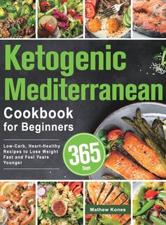 Ketogenic Mediterranean Cookbook For Beginners: 365 Days Low-carb, Heart-healthy Recipes To Lose Weight Fast And Feel Years Younger