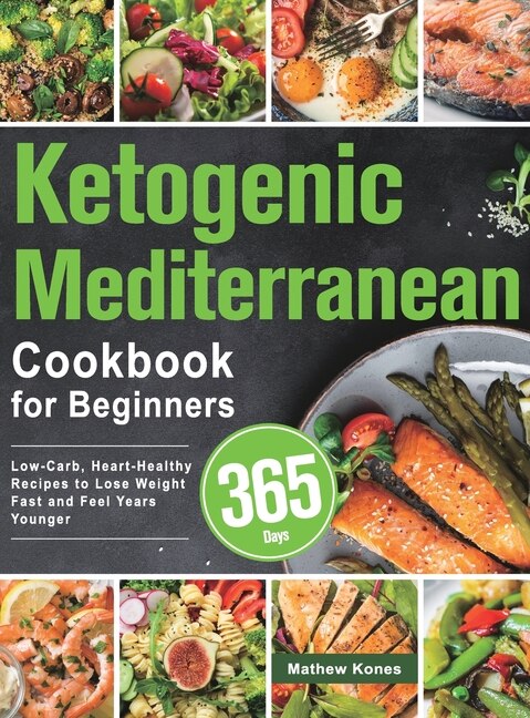 Ketogenic Mediterranean Cookbook For Beginners: 365 Days Low-carb, Heart-healthy Recipes To Lose Weight Fast And Feel Years Younger